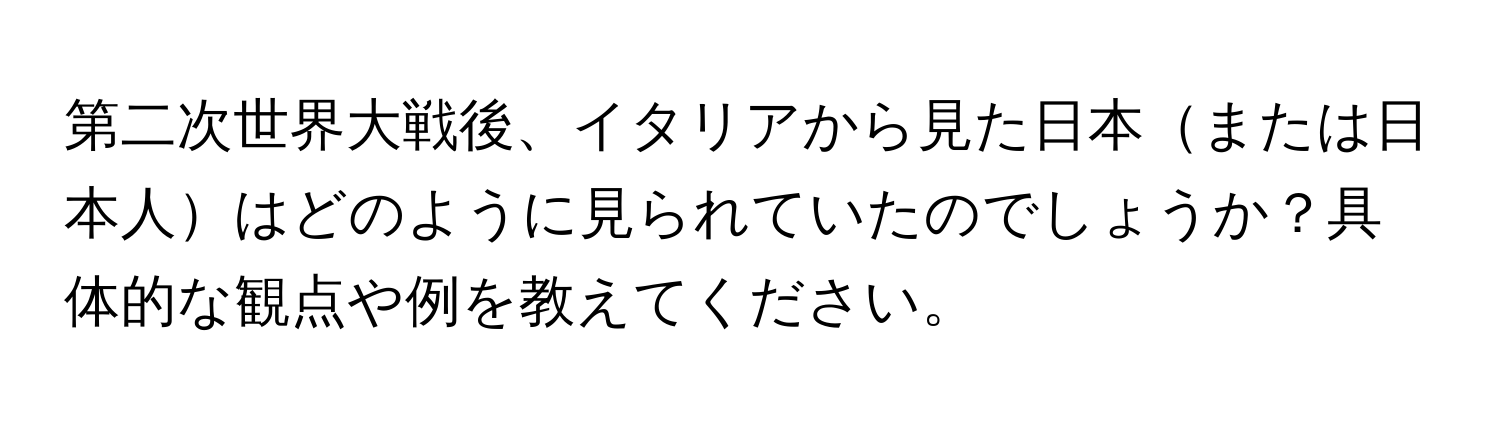 第二次世界大戦後、イタリアから見た日本または日本人はどのように見られていたのでしょうか？具体的な観点や例を教えてください。