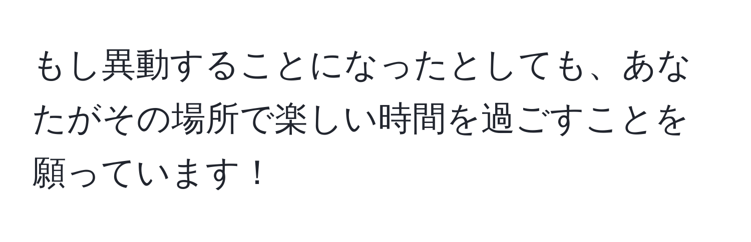 もし異動することになったとしても、あなたがその場所で楽しい時間を過ごすことを願っています！