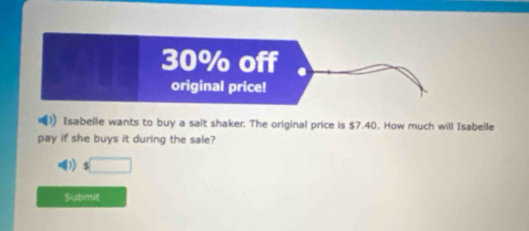 Isabelle wants to buy a salt shaker. The original price is $7.40. How much will Isabelle 
pay if she buys it during the sale? 
D) $ □
Submit