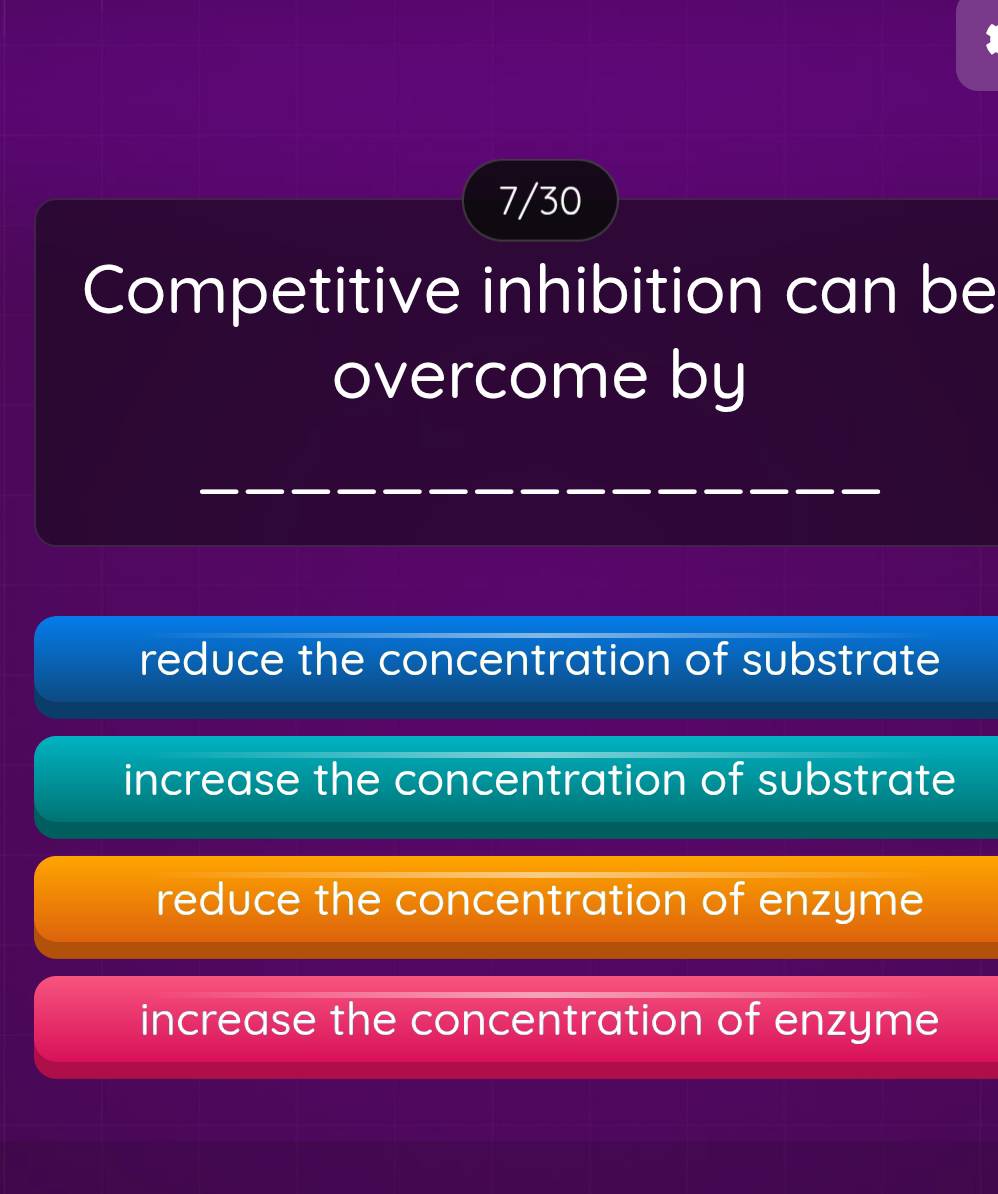 7/30
Competitive inhibition can be
overcome by
_
_
reduce the concentration of substrate
increase the concentration of substrate
reduce the concentration of enzyme
increase the concentration of enzyme