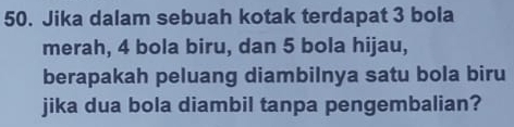 Jika dalam sebuah kotak terdapat 3 bola 
merah, 4 bola biru, dan 5 bola hijau, 
berapakah peluang diambilnya satu bola biru 
jika dua bola diambil tanpa pengembalian?