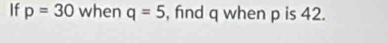 If p=30 when q=5 , fnd q when p is 42.