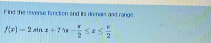 Find the inverse function and its domain and range.
f(x)=2sin x+71 fo - π /2 ≤ x≤  π /2 