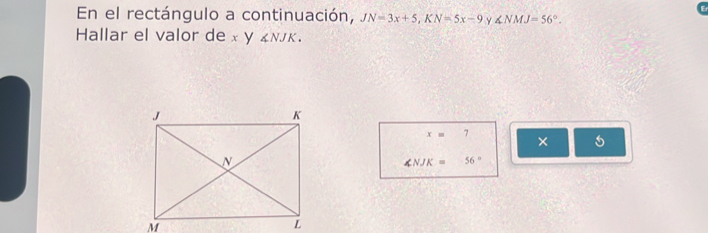 En el rectángulo a continuación, JN=3x+5, KN=5x-9 y ∠ NMJ=56°. 
Hallar el valor de x y £ NJK.
x=7
×
∠ NJK= 56°