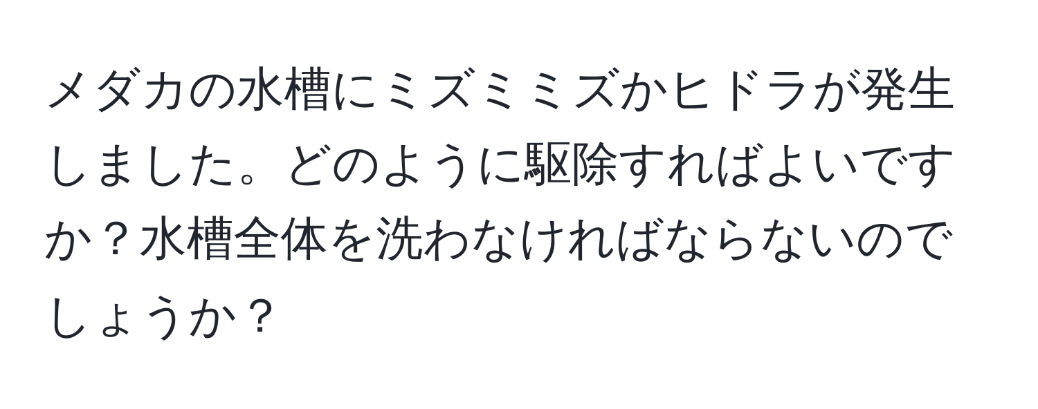 メダカの水槽にミズミミズかヒドラが発生しました。どのように駆除すればよいですか？水槽全体を洗わなければならないのでしょうか？