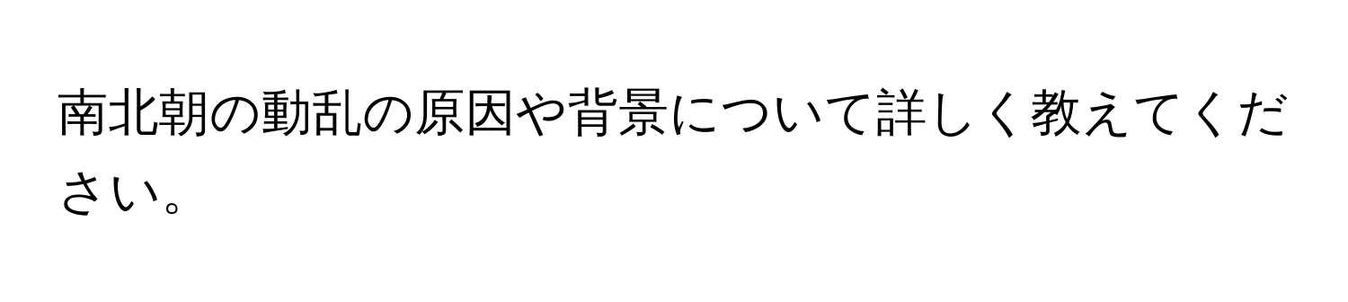 南北朝の動乱の原因や背景について詳しく教えてください。