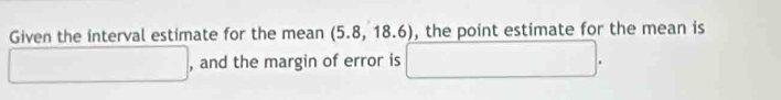 Given the interval estimate for the mean (5.8,18.6) , the point estimate for the mean is 
□ , and the margin of error is □.