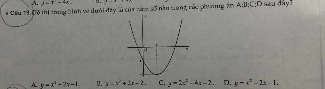 A. y=x^2-4x. D. y=x
* Câu 19. Đồ thị trong hình vẽ dưới đây là của hàm số nào trong các phương án A; B; C;D sau đây?
A. y=x^2+2x-1. B. y=x^2+2x-2. C. y=2x^2-4x-2. D. y=x^2-2x-1.