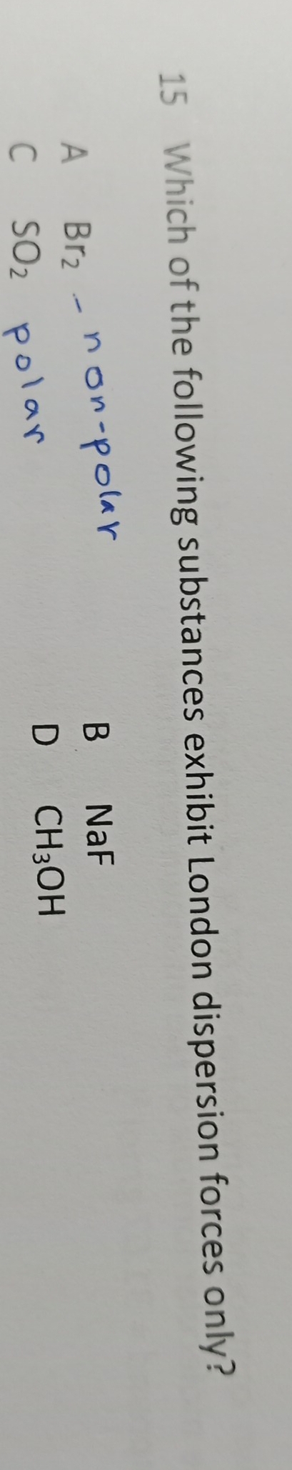 Which of the following substances exhibit London dispersion forces only?
B
A Br_2- non-polar NaF
C SO_2 polar
D CH_3OH