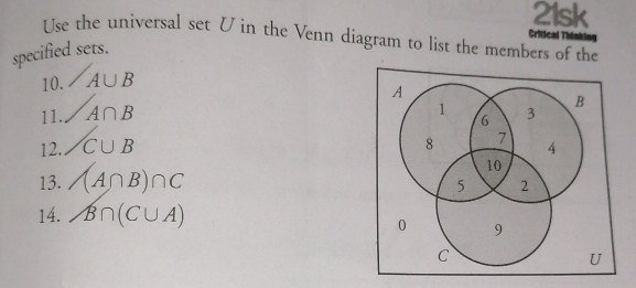 21sk 
Use the universal set U in the Venn diagram to list the members of the 
Critical Thinking 
specified sets. 
10. A∪ B
11. A∩ B
12. C∪ B
13. (A∩ B)∩ C
14. ^ B∩ (C∪ A)