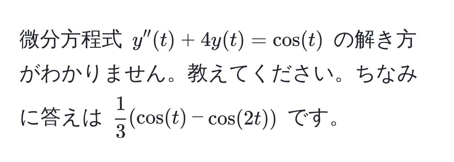 微分方程式 $y''(t) + 4y(t) = cos(t)$ の解き方がわかりません。教えてください。ちなみに答えは $ 1/3 (cos(t) - cos(2t))$ です。