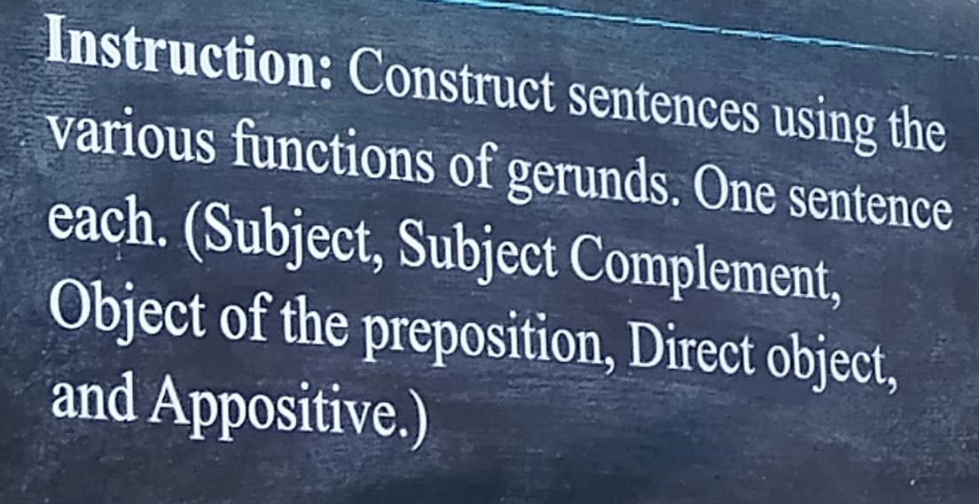 Instruction: Construct sentences using the 
various functions of gerunds. One sentence 
each. (Subject, Subject Complement, 
Object of the preposition, Direct object, 
and Appositive.)