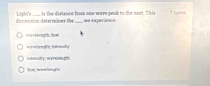 Light's _is the distance from one wave peak to the next. This * 2 pnerte
dimension determines the_ we experience.
wwvellength; bue
wavelength, intensity
intensity, wevelength
hue, wavelength