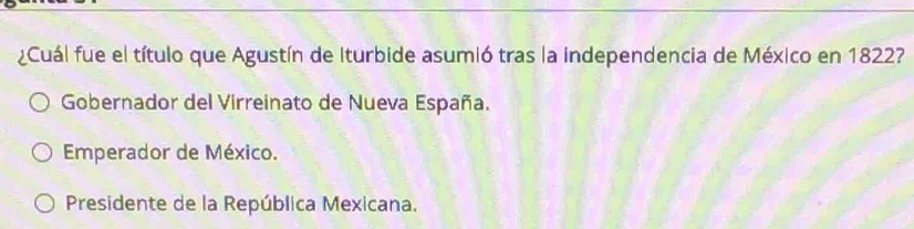 ¿Cuál fue el título que Agustín de Iturbide asumió tras la independencia de México en 1822?
Gobernador del Virreinato de Nueva España.
Emperador de México.
Presidente de la República Mexicana.