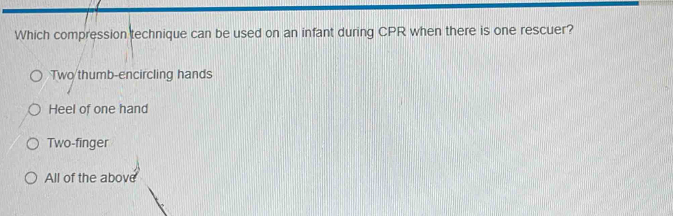 Which compression technique can be used on an infant during CPR when there is one rescuer?
Two thumb-encircling hands
Heel of one hand
Two-finger
All of the above