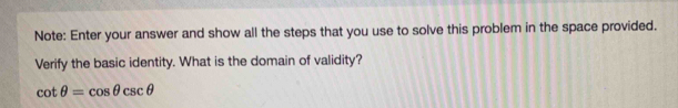 Note: Enter your answer and show all the steps that you use to solve this problem in the space provided. 
Verify the basic identity. What is the domain of validity?
cot θ =cos θ csc θ