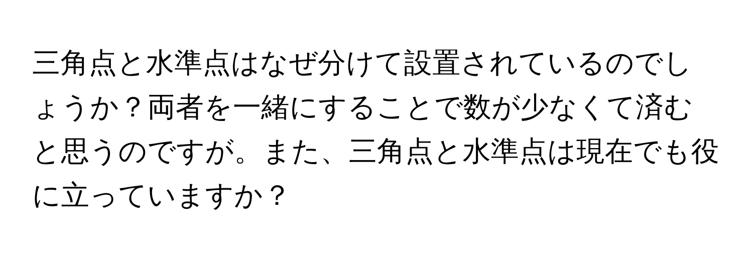 三角点と水準点はなぜ分けて設置されているのでしょうか？両者を一緒にすることで数が少なくて済むと思うのですが。また、三角点と水準点は現在でも役に立っていますか？