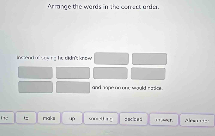 Arrange the words in the correct order. 
Instead of saying he didn't know 
and hope no one would notice. 
the to make up something decided answer, Alexander