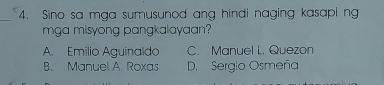 Sino sa mga sumusunod ang hindi naging kasapi ng
mga misyong pangkalayaan?
A. Emilio Aguinaldo C. Manuel L. Quezon
B. Manuel A. Roxas D. Sergio Osmeña