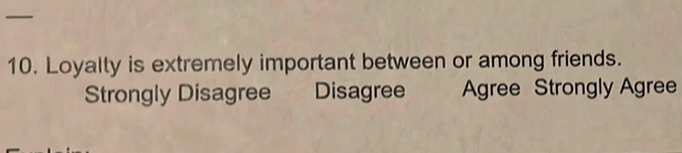 —
10. Loyally is extremely important between or among friends.
Strongly Disagree Disagree Agree Strongly Agree