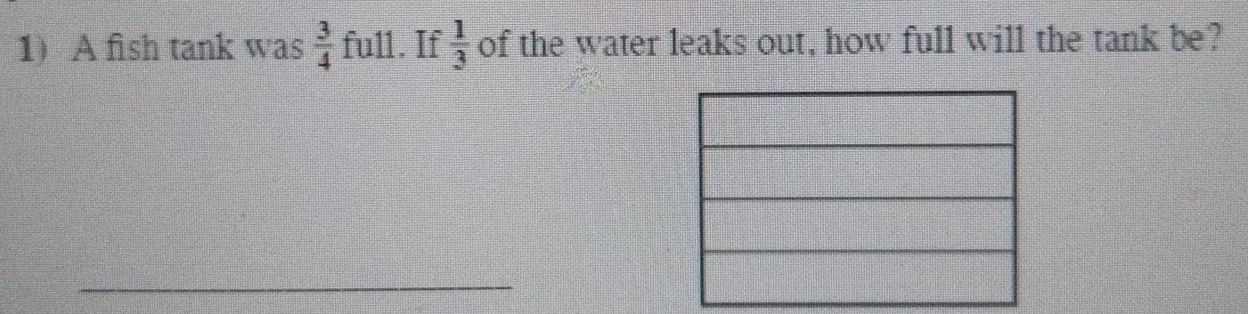 Solved: A fish tank was 3/4 full. If 1/3 of the water leaks out, how ...