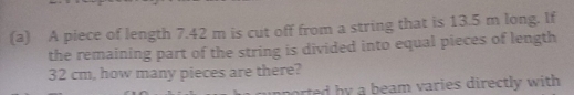 A piece of length 7.42 m is cut off from a string that is 13.5 m long. If 
the remaining part of the string is divided into equal pieces of length
32 cm, how many pieces are there? 
rted by a beam varies directly with .