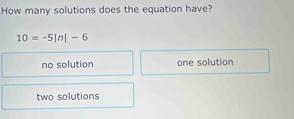 How many solutions does the equation have?
10=-5|n|-6
no solution one solution
two solutions