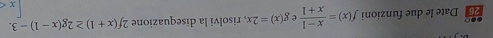 ●●○ 2f(x+1)≥ 2g(x-1)-3. 
26 Date le due funzioni f(x)= (x-1)/x+1  e g(x)=2x , risolvi la disequazione
x