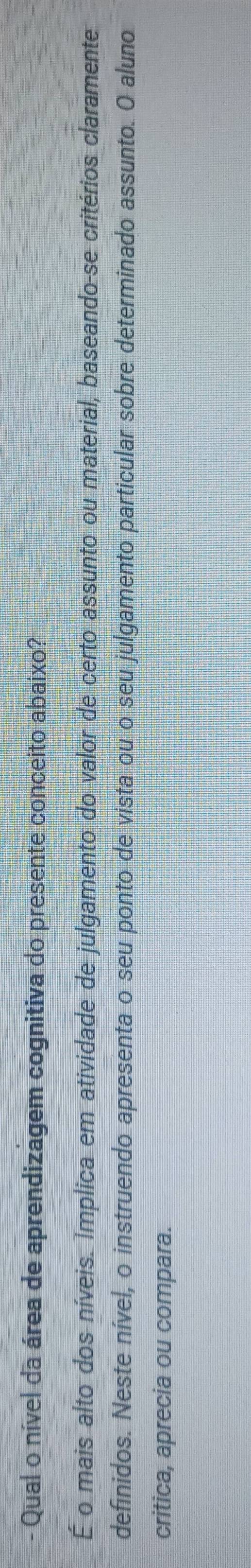 Qual o nível da área de aprendizagem cognitiva do presente conceito abaixo? 
É o mais alto dos níveis. Implica em atividade de julgamento do valor de certo assunto ou material, baseando-se critérios claramente 
definidos. Neste nível, o instruendo apresenta o seu ponto de vista ou o seu julgamento particular sobre determinado assunto. O aluno 
critica, aprecia ou compara.