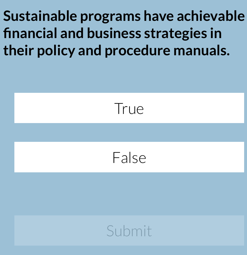 Sustainable programs have achievable
financial and business strategies in
their policy and procedure manuals.
True
False
Submit