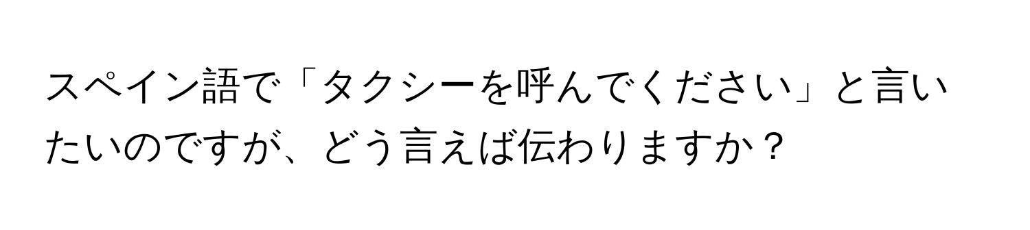 スペイン語で「タクシーを呼んでください」と言いたいのですが、どう言えば伝わりますか？