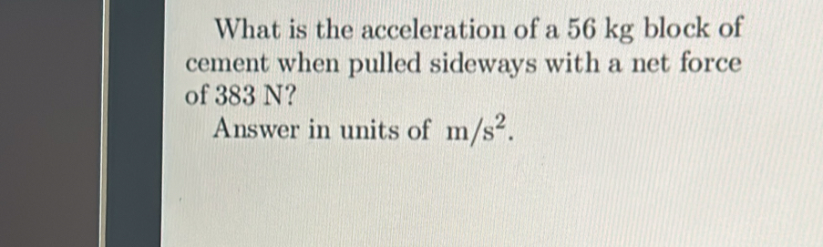 What is the acceleration of a 56 kg block of 
cement when pulled sideways with a net force 
of 383 N? 
Answer in units of m/s^2.