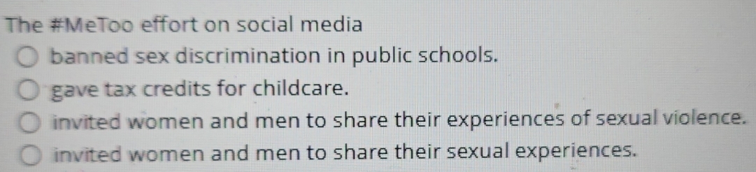 The #MeToo effort on social media
banned sex discrimination in public schools.
gave tax credits for childcare.
invited women and men to share their experiences of sexual violence.
invited women and men to share their sexual experiences.