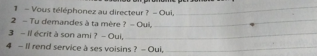 Vous téléphonez au direcţeur ? - Oui, 
_ 
2 - Tu demandes à ta mère ? - Oui,_ 
3 - Il écrit à son ami ? - Oui,_ 
4 - Il rend service à ses voisins ? - Oui,_