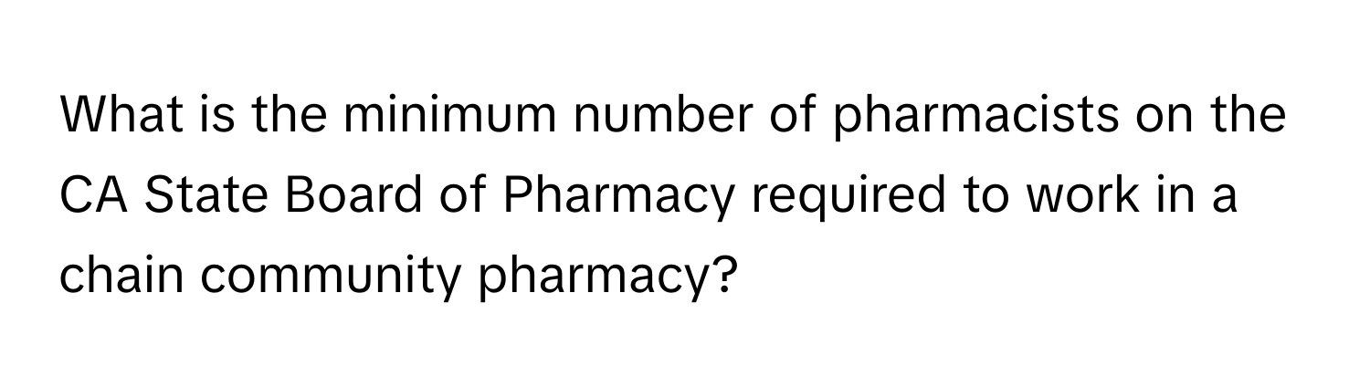 What is the minimum number of pharmacists on the CA State Board of Pharmacy required to work in a chain community pharmacy?