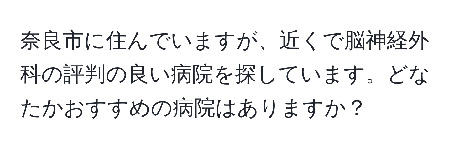 奈良市に住んでいますが、近くで脳神経外科の評判の良い病院を探しています。どなたかおすすめの病院はありますか？