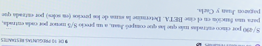 DE 10 PREGUNTAS RESTANTES
S/490 por cinco entradas más que las que compró Juan, a un precio S/5 menor por cada entrada, 
para una función en el cine BETA. Determine la suma de los precios (en soles) por entrada que 
pagaron Juan y Carla.