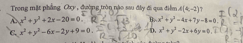 Trong mặt phẳng Oxy , đường tròn nào sau đây đi qua điểm A(4;-2) ?
A. x^2+y^2+2x-20=0. B. x^2+y^2-4x+7y-8=0
C. x^2+y^2-6x-2y+9=0. D. x^2+y^2-2x+6y=0.