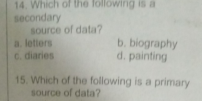 Which of the following is a
secondary
source of data?
a. letters b. biography
c. diaries d. painting
15. Which of the following is a primary
source of data?