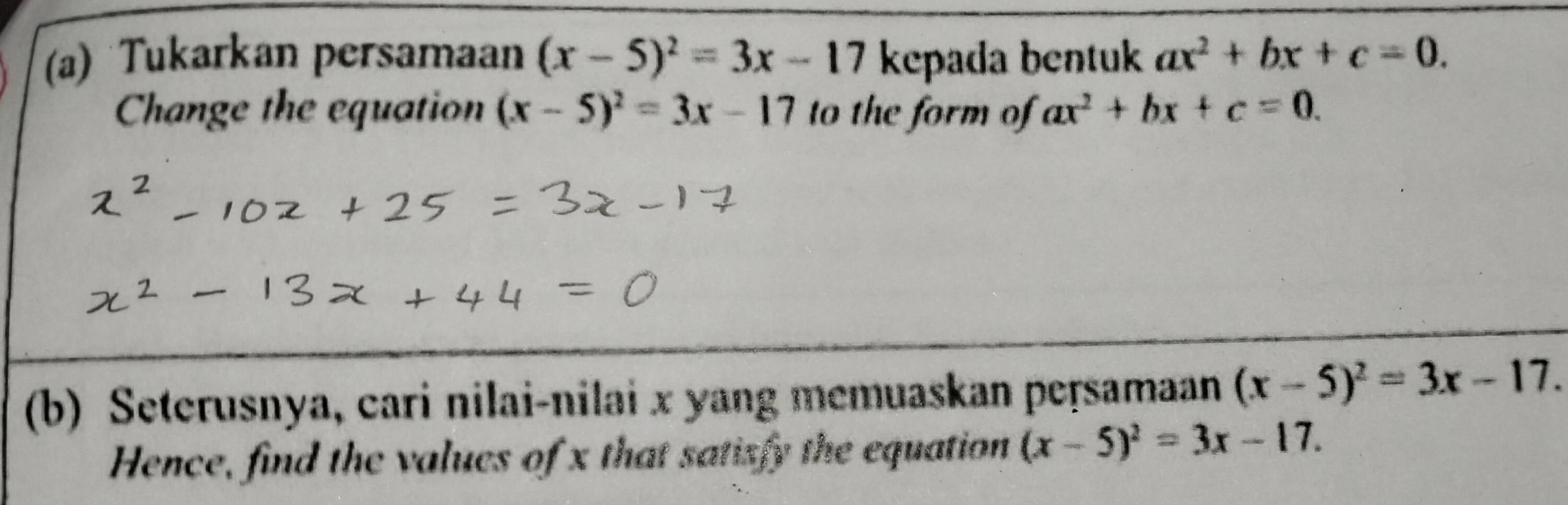 Tukarkan persamaan (x-5)^2=3x-17 kepada bentuk ax^2+bx+c=0. 
Change the equation (x-5)^2=3x-17 to the form of ax^2+bx+c=0. 
(b) Seterusnya, cari nilai-nilai x yang memuaskan peṛsamaan (x-5)^2=3x-17. 
Hence, find the values of x that satisfy the equation (x-5)^2=3x-17.