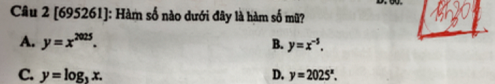 [695261]: Hàm số nào dưới đây là hàm số mữ?
A. y=x^(2025). B. y=x^(-5).
C. y=log _3x. D. y=2025^x.