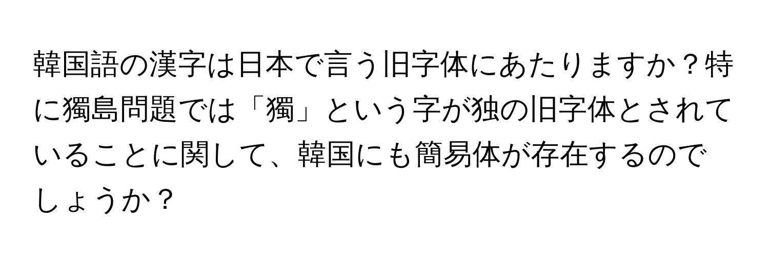 韓国語の漢字は日本で言う旧字体にあたりますか？特に獨島問題では「獨」という字が独の旧字体とされていることに関して、韓国にも簡易体が存在するのでしょうか？