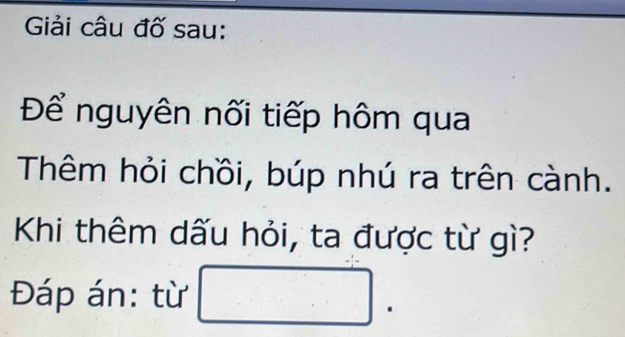 Giải câu đố sau: 
Để nguyên nối tiếp hôm qua 
Thêm hỏi chồi, búp nhú ra trên cành. 
Khi thêm dấu hỏi, ta được từ gì? 
Đáp án: từ □ .