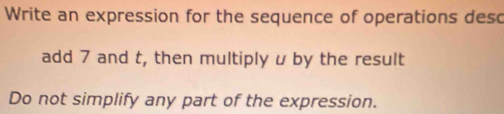 Write an expression for the sequence of operations desc 
add 7 and t, then multiply u by the result 
Do not simplify any part of the expression.