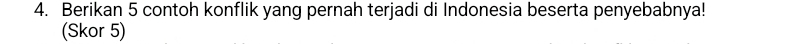 Berikan 5 contoh konflik yang pernah terjadi di Indonesia beserta penyebabnya! 
(Skor 5)