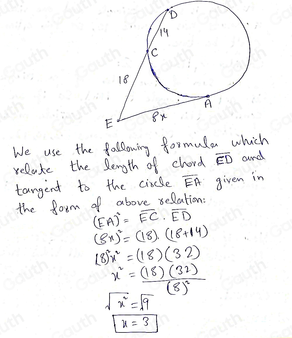 We use the fallowing formule which 
relate the length of chord overline ED and 
tangent to the circle overline EA given in 
the form of above relations
(EA)^2=overline EC· overline ED
(8x)^2=(18)· (18+14)
(8)^2x^2=(18)(32)
x^2=frac (18)(32)(8)^2
sqrt(x^2)=sqrt(9)
x=3