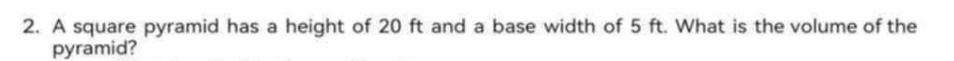A square pyramid has a height of 20 ft and a base width of 5 ft. What is the volume of the 
pyramid?