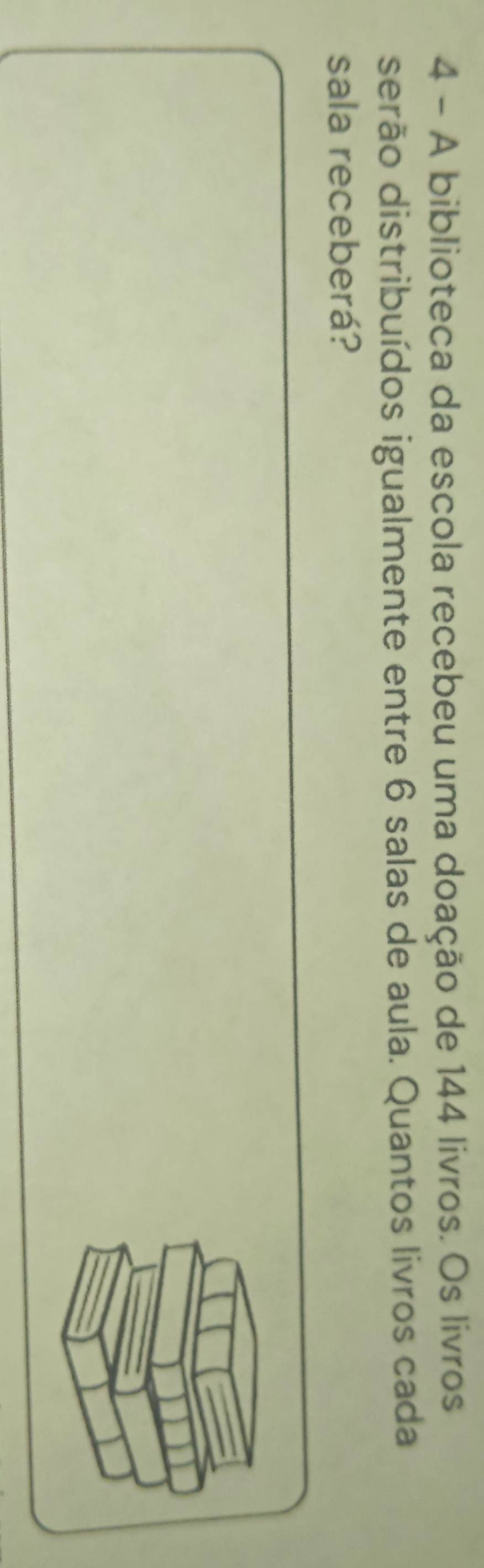 A biblioteca da escola recebeu uma doação de 144 livros. Os livros 
serão distribuídos igualmente entre 6 salas de aula. Quantos livros cada 
sala receberá?