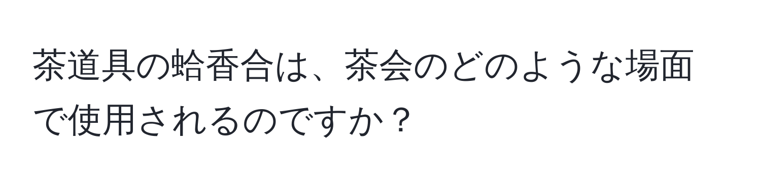 茶道具の蛤香合は、茶会のどのような場面で使用されるのですか？