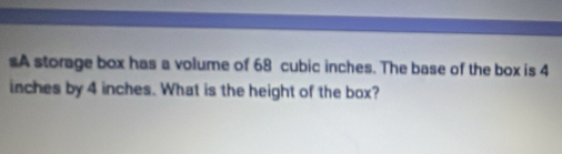 sA storage box has a volume of 68 cubic inches. The base of the box is 4
inches by 4 inches. What is the height of the box?